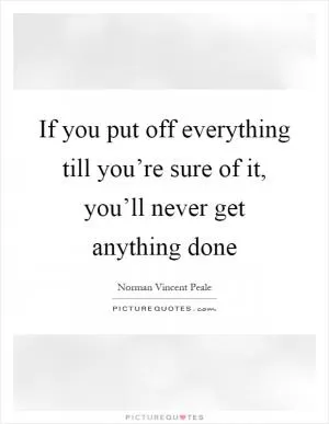 If you put off everything till you’re sure of it, you’ll never get anything done Picture Quote #1