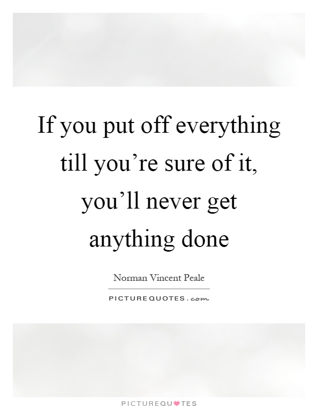 If you put off everything till you're sure of it, you'll never get anything done Picture Quote #1