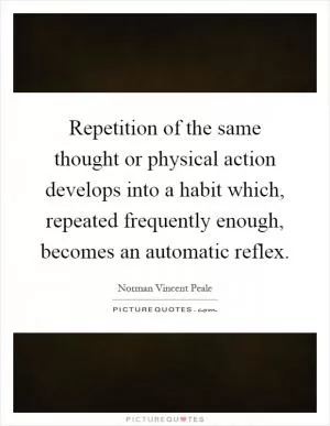 Repetition of the same thought or physical action develops into a habit which, repeated frequently enough, becomes an automatic reflex Picture Quote #1