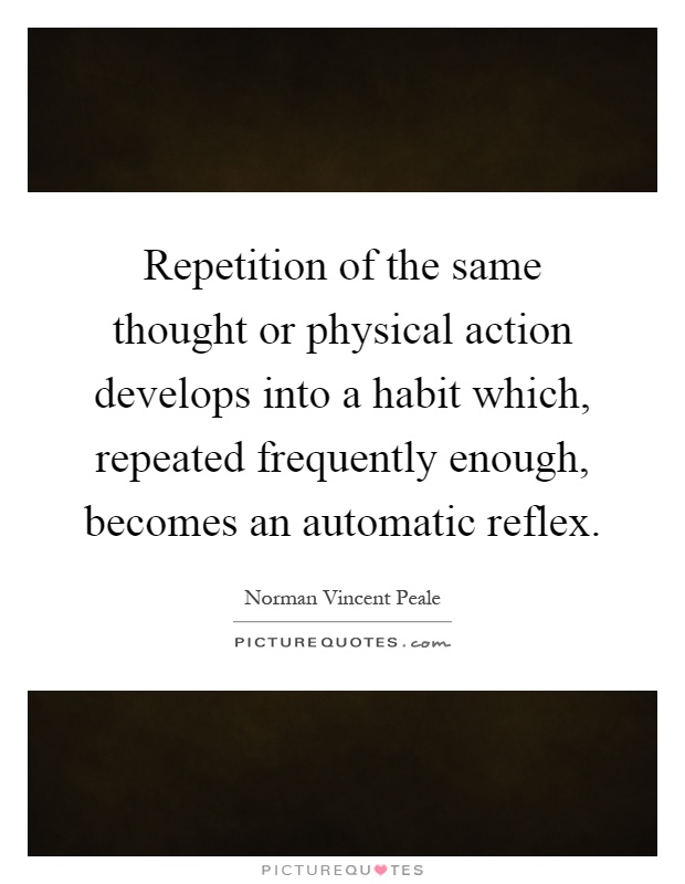 Repetition of the same thought or physical action develops into a habit which, repeated frequently enough, becomes an automatic reflex Picture Quote #1