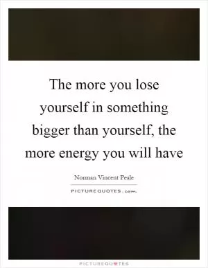 The more you lose yourself in something bigger than yourself, the more energy you will have Picture Quote #1