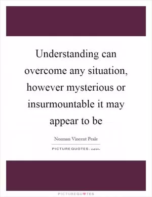 Understanding can overcome any situation, however mysterious or insurmountable it may appear to be Picture Quote #1