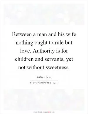 Between a man and his wife nothing ought to rule but love. Authority is for children and servants, yet not without sweetness Picture Quote #1