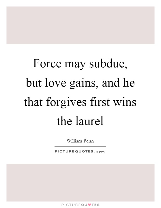 Force may subdue, but love gains, and he that forgives first wins the laurel Picture Quote #1