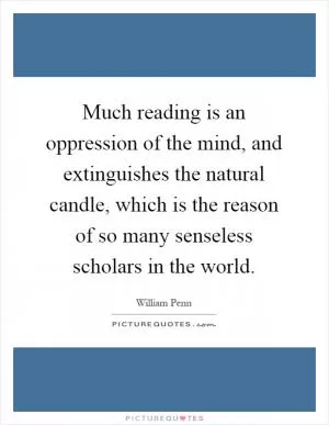 Much reading is an oppression of the mind, and extinguishes the natural candle, which is the reason of so many senseless scholars in the world Picture Quote #1