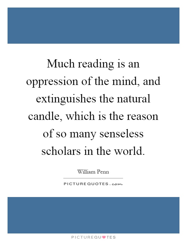Much reading is an oppression of the mind, and extinguishes the natural candle, which is the reason of so many senseless scholars in the world Picture Quote #1