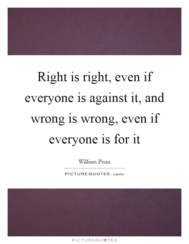 Right is right, even if everyone is against it, and wrong is wrong, even if everyone is for it Picture Quote #1