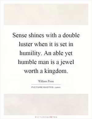 Sense shines with a double luster when it is set in humility. An able yet humble man is a jewel worth a kingdom Picture Quote #1