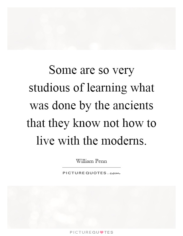 Some are so very studious of learning what was done by the ancients that they know not how to live with the moderns Picture Quote #1