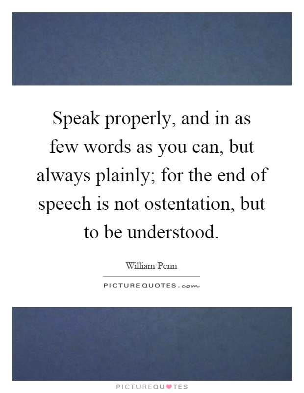Speak properly, and in as few words as you can, but always plainly; for the end of speech is not ostentation, but to be understood Picture Quote #1