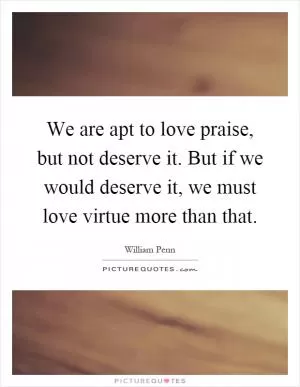 We are apt to love praise, but not deserve it. But if we would deserve it, we must love virtue more than that Picture Quote #1