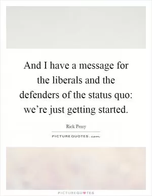 And I have a message for the liberals and the defenders of the status quo: we’re just getting started Picture Quote #1