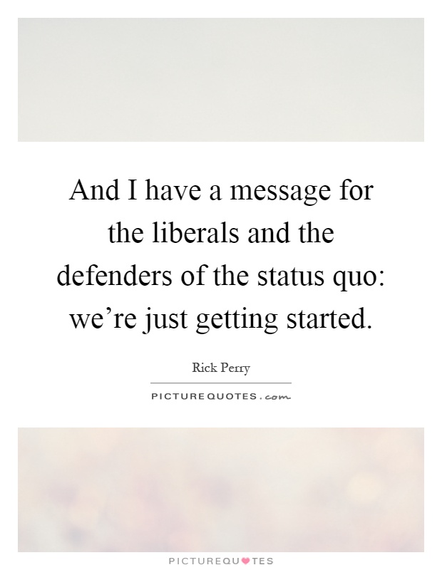 And I have a message for the liberals and the defenders of the status quo: we're just getting started Picture Quote #1