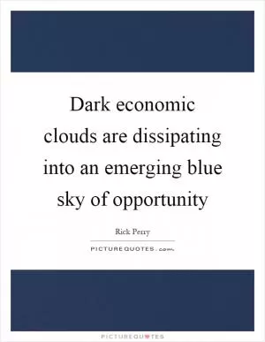 Dark economic clouds are dissipating into an emerging blue sky of opportunity Picture Quote #1