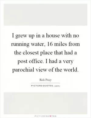 I grew up in a house with no running water, 16 miles from the closest place that had a post office. I had a very parochial view of the world Picture Quote #1