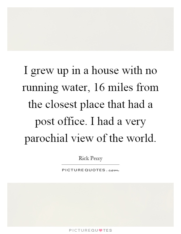I grew up in a house with no running water, 16 miles from the closest place that had a post office. I had a very parochial view of the world Picture Quote #1