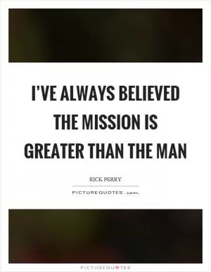 I’ve always believed the mission is greater than the man Picture Quote #1