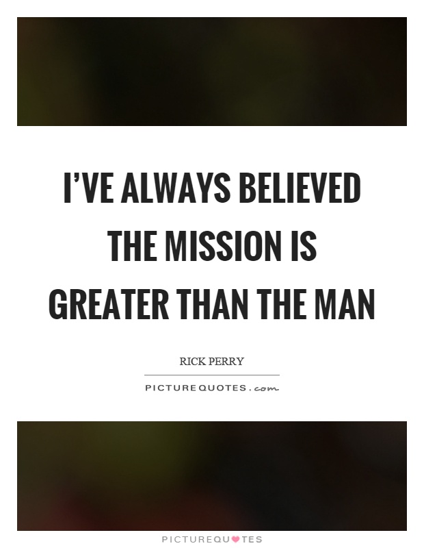 I've always believed the mission is greater than the man Picture Quote #1