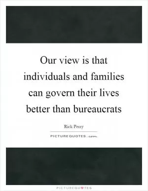 Our view is that individuals and families can govern their lives better than bureaucrats Picture Quote #1