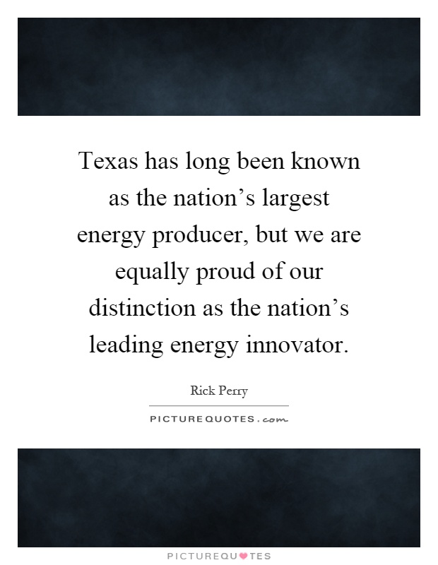 Texas has long been known as the nation's largest energy producer, but we are equally proud of our distinction as the nation's leading energy innovator Picture Quote #1