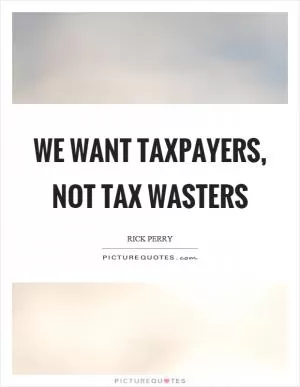 We want taxpayers, not tax wasters Picture Quote #1