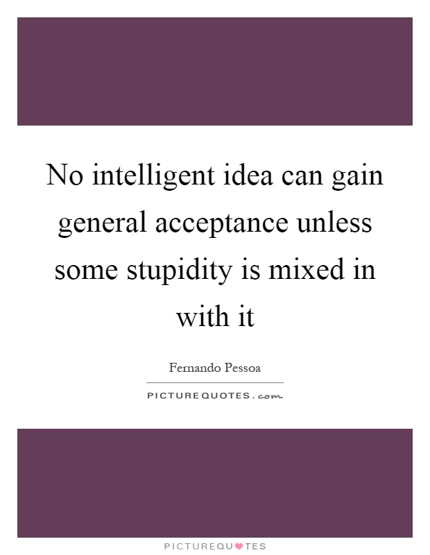 No intelligent idea can gain general acceptance unless some stupidity is mixed in with it Picture Quote #1