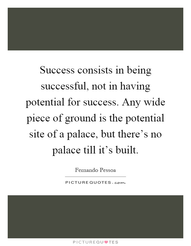 Success consists in being successful, not in having potential for success. Any wide piece of ground is the potential site of a palace, but there's no palace till it's built Picture Quote #1