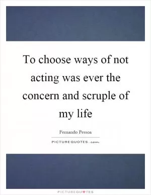 To choose ways of not acting was ever the concern and scruple of my life Picture Quote #1