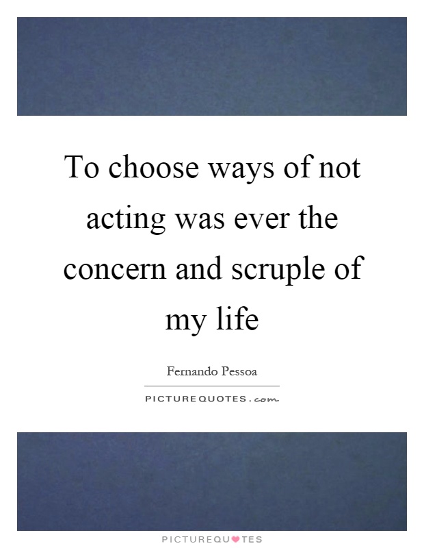 To choose ways of not acting was ever the concern and scruple of my life Picture Quote #1
