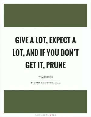 Give a lot, expect a lot, and if you don’t get it, prune Picture Quote #1
