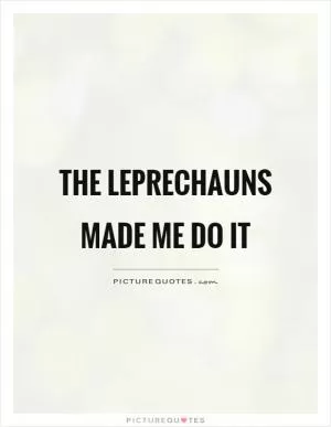 The Leprechauns made me do it Picture Quote #1