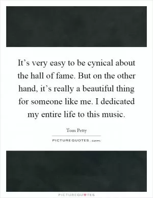 It’s very easy to be cynical about the hall of fame. But on the other hand, it’s really a beautiful thing for someone like me. I dedicated my entire life to this music Picture Quote #1