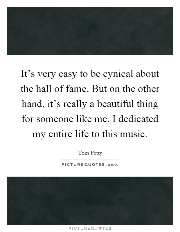 It's very easy to be cynical about the hall of fame. But on the other hand, it's really a beautiful thing for someone like me. I dedicated my entire life to this music Picture Quote #1