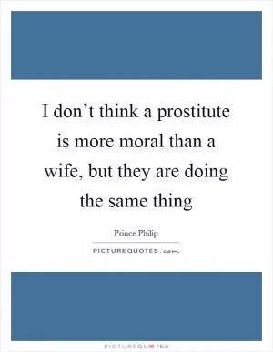 I don’t think a prostitute is more moral than a wife, but they are doing the same thing Picture Quote #1
