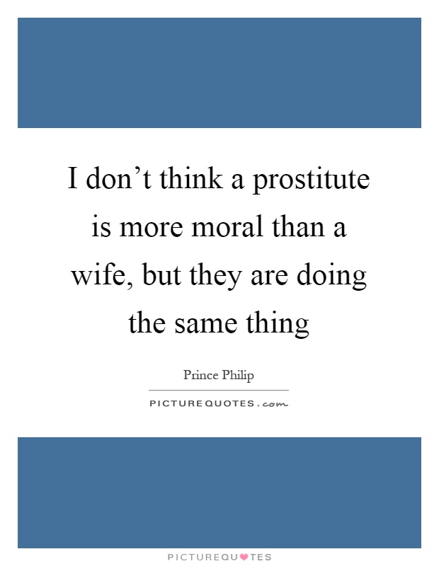 I don't think a prostitute is more moral than a wife, but they are doing the same thing Picture Quote #1