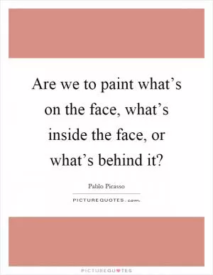 Are we to paint what’s on the face, what’s inside the face, or what’s behind it? Picture Quote #1
