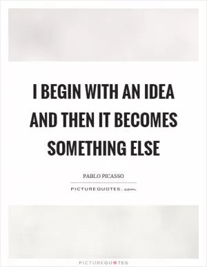 I begin with an idea and then it becomes something else Picture Quote #1