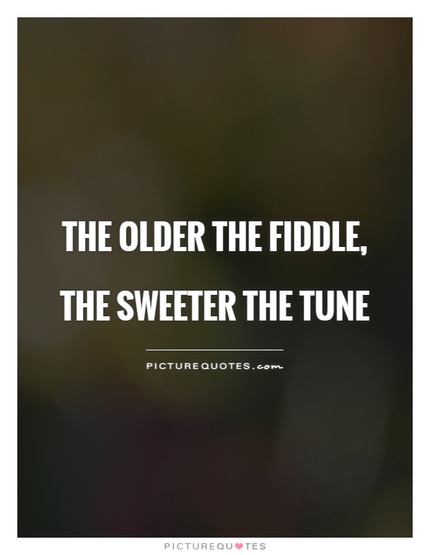 The older the fiddle, the sweeter the tune Picture Quote #1