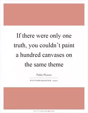 If there were only one truth, you couldn’t paint a hundred canvases on the same theme Picture Quote #1