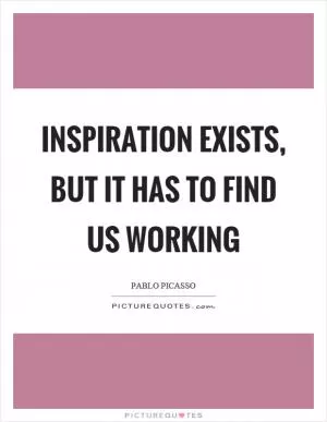 Inspiration exists, but it has to find us working Picture Quote #1