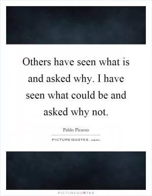 Others have seen what is and asked why. I have seen what could be and asked why not Picture Quote #1