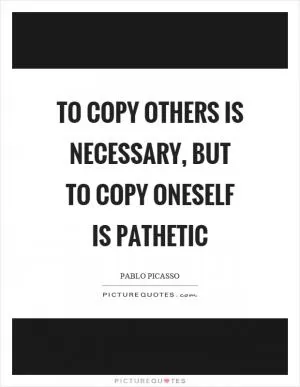To copy others is necessary, but to copy oneself is pathetic Picture Quote #1