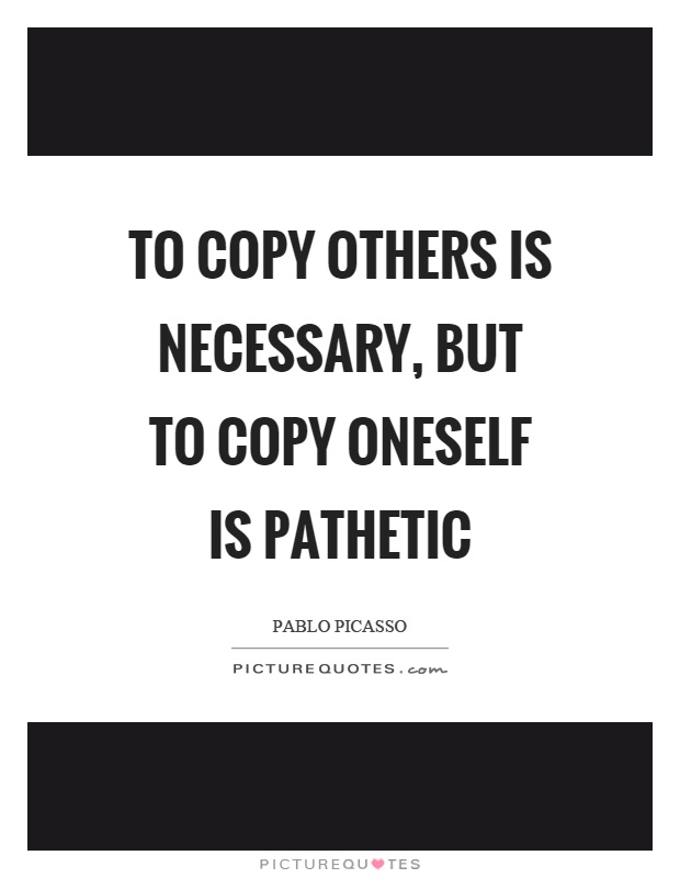 To copy others is necessary, but to copy oneself is pathetic Picture Quote #1