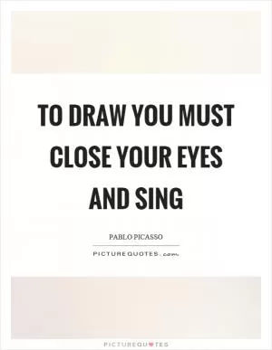 To draw you must close your eyes and sing Picture Quote #1