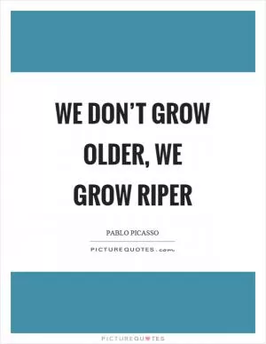 We don’t grow older, we grow riper Picture Quote #1