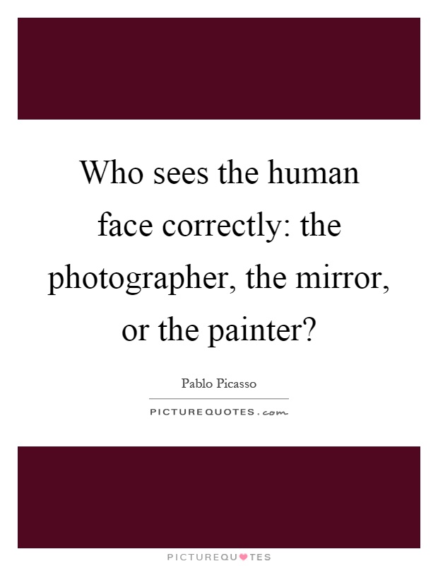 Who sees the human face correctly: the photographer, the mirror, or the painter? Picture Quote #1