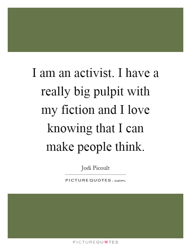I am an activist. I have a really big pulpit with my fiction and I love knowing that I can make people think Picture Quote #1