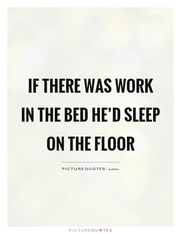 If there was work in the bed he'd sleep on the floor Picture Quote #1