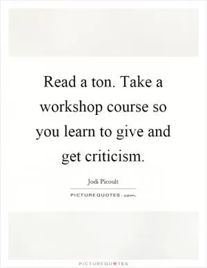 Read a ton. Take a workshop course so you learn to give and get criticism Picture Quote #1