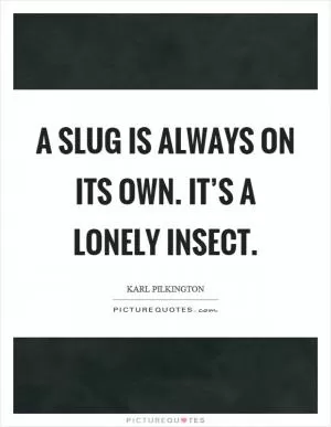 A slug is always on its own. It’s a lonely insect Picture Quote #1
